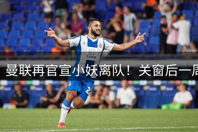 曼联再官宣小妖离队！关窗后一周送走四将，并从曼城利物浦签三人